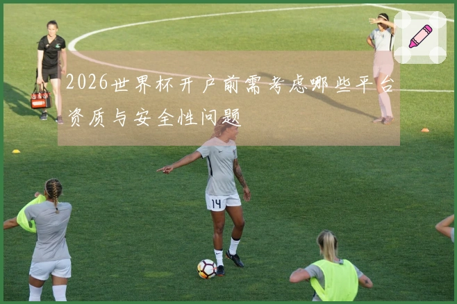 2026世界杯开户前需考虑哪些平台资质与安全性问题