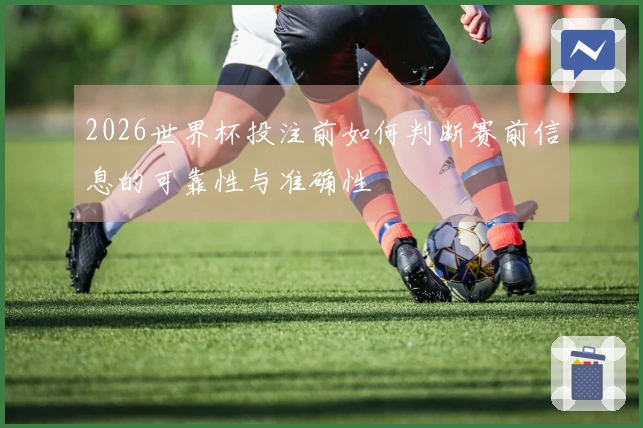 2026世界杯投注前如何判断赛前信息的可靠性与准确性