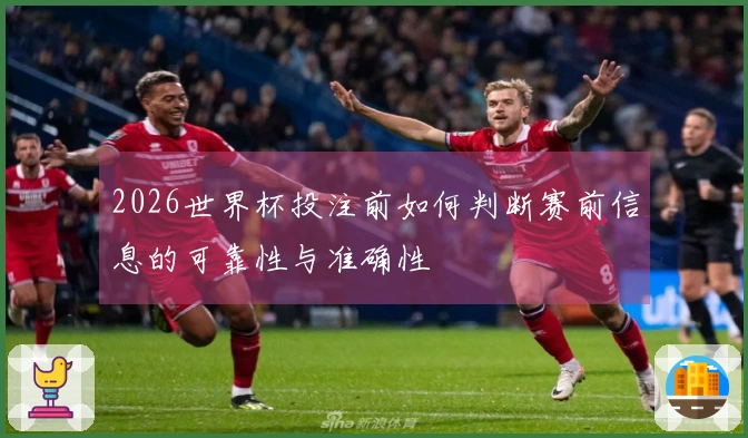 2026世界杯投注前如何判断赛前信息的可靠性与准确性