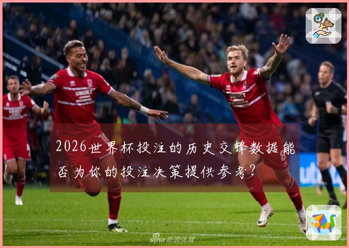 2026世界杯投注的历史交锋数据能否为你的投注决策提供参考？