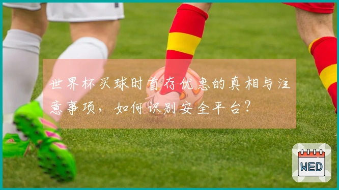 世界杯买球时首存优惠的真相与注意事项，如何识别安全平台？