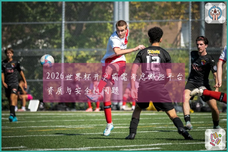 2026世界杯开户前需考虑哪些平台资质与安全性问题